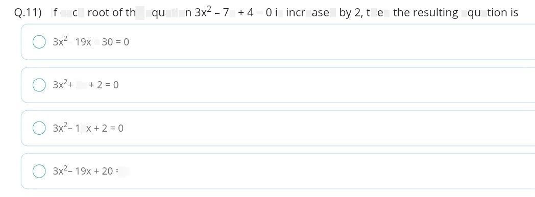 search-thumbnail-$Q.11\right)$ If each root of the equation $3x^{2}-7x+4=0$ is increased by $y2,$ then the resulting equation is 
$3x^{2}-19x+30=0$ 
$○$ $3x^{2}+5x+2=0$ 
$○$ $3x^{2}-19x+2=0$ 
$3x^{2}-19x+20=0$ 