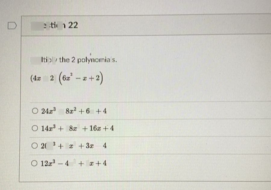 search-thumbnail-Question $22$ 
Multiply the $2$ polynomials. 
$\left(4x+2\right)\left(6x^{2}$ $-x+2\right)$ 
$O24x^{3}+8x^{2}+6x+4$ 

$O14x^{3}+18x^{2}+16x+4$ 
$O$ $20x^{3}+8x^{2}+3x-4$ 
$O12x^{3}-4x^{2}+6x+4$ 