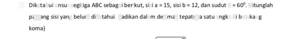 search-thumbnail-$1.$ Diketahui unsur segitiga $ABC$ sebagai berikut, sisi $a=15$ $sisib=12$ dan sudut $C=60^{0}$ Hitunglah
panjang sisi yang belum diketahui. $adikan$ dalam desimal, tepatnya satu angka di belakang
koma) $\right)$