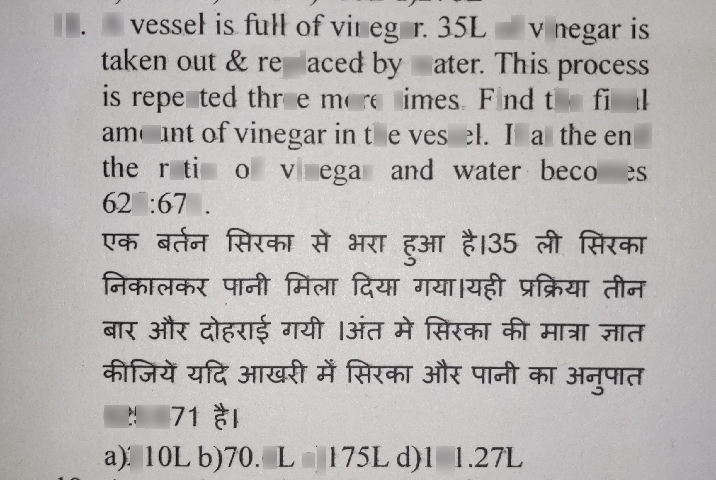 search-thumbnail-$18.$ $A$ vessel is full of vinegar. $35L$ of vinegar is 
taken out & replaced by water. This process 
is repeated three more times. Find the final 
amount of vinegar in the vessel. If at the end 
the ratio of vinegar and water becomes 
$625:671$ 
$135$ 

$1$ 
$39$ $5$ 
$625.671$ 
$a\right)210Lb\right)70.6Lc\right)175L$ $d\right)101.27L$ 